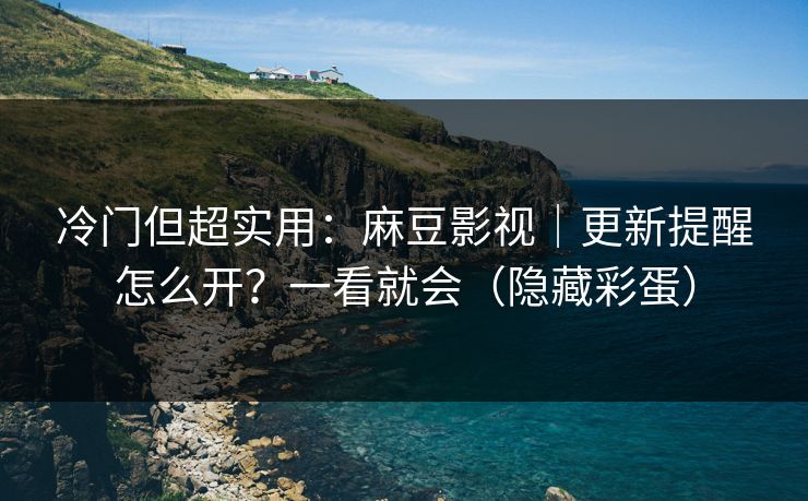 冷门但超实用：麻豆影视｜更新提醒怎么开？一看就会（隐藏彩蛋）