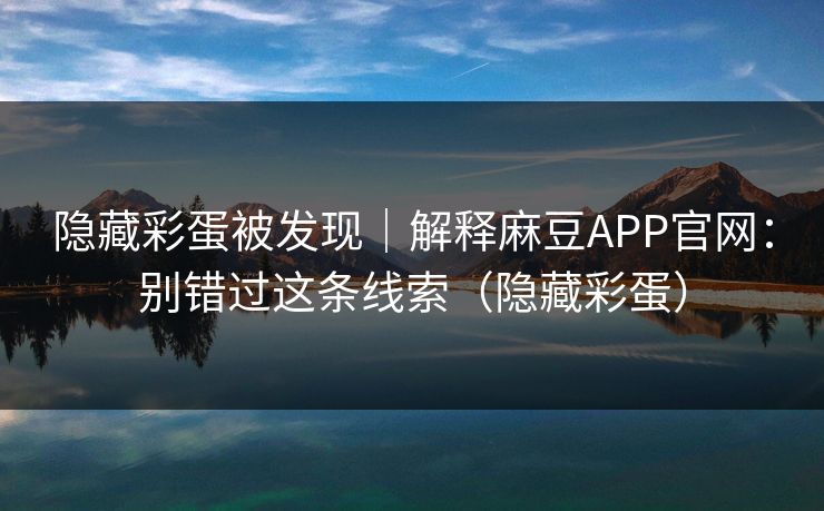 隐藏彩蛋被发现｜解释麻豆APP官网：别错过这条线索（隐藏彩蛋）