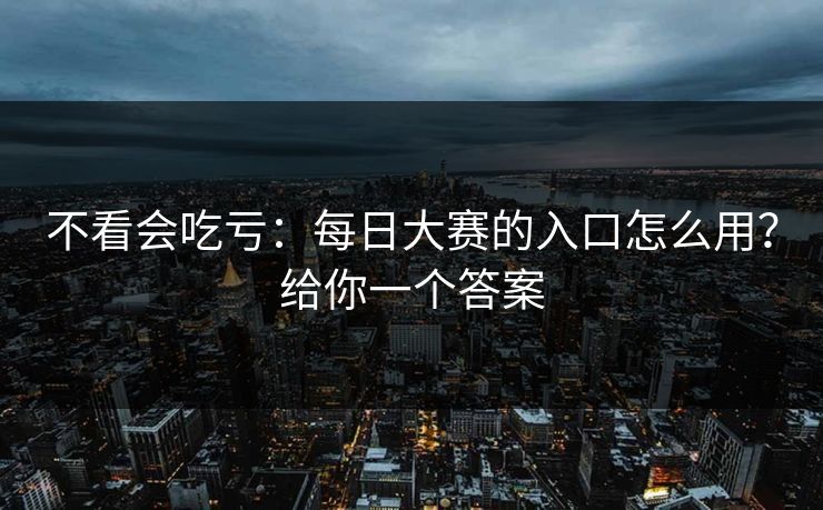 不看会吃亏：每日大赛的入口怎么用？给你一个答案
