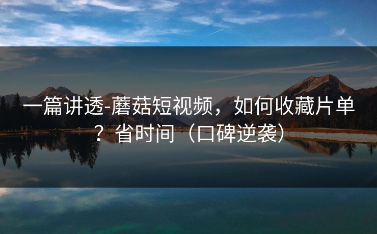 一篇讲透-蘑菇短视频，如何收藏片单？省时间（口碑逆袭）