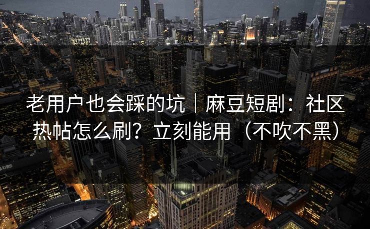 老用户也会踩的坑｜麻豆短剧：社区热帖怎么刷？立刻能用（不吹不黑）