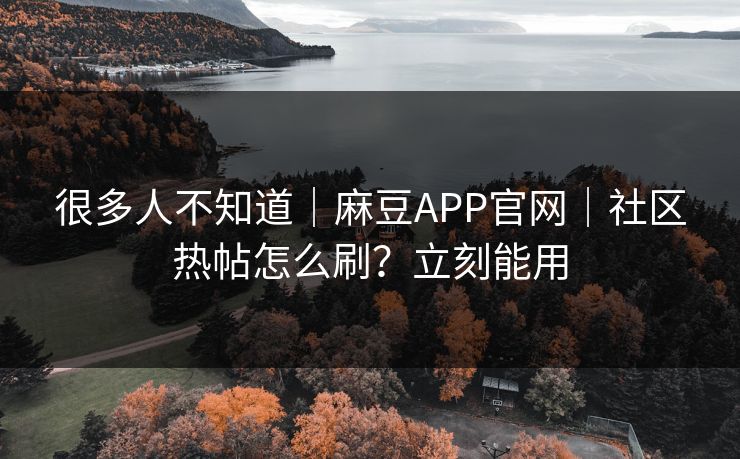 很多人不知道｜麻豆APP官网｜社区热帖怎么刷？立刻能用