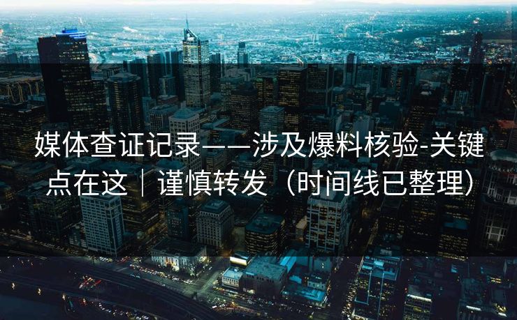 媒体查证记录——涉及爆料核验-关键点在这｜谨慎转发（时间线已整理）