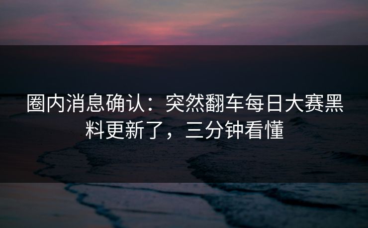 圈内消息确认：突然翻车每日大赛黑料更新了，三分钟看懂