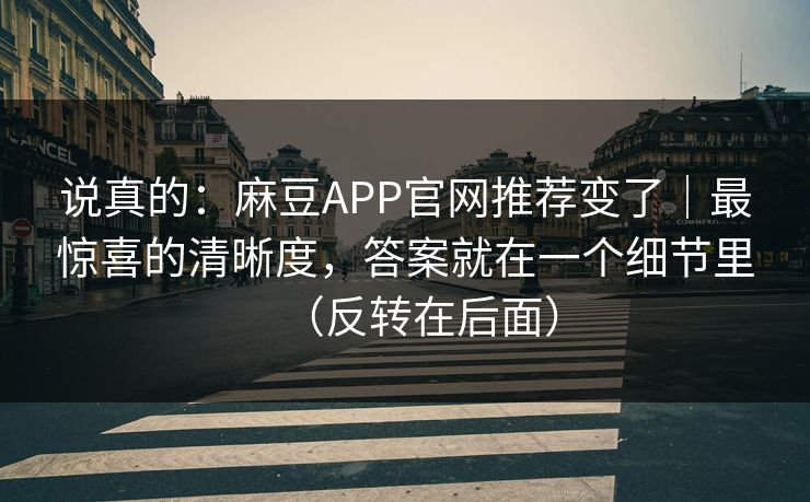 说真的：麻豆APP官网推荐变了｜最惊喜的清晰度，答案就在一个细节里（反转在后面）