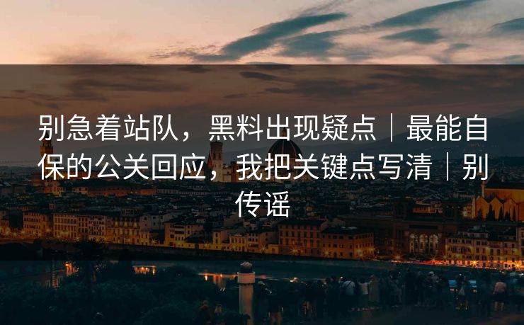 别急着站队，黑料出现疑点｜最能自保的公关回应，我把关键点写清｜别传谣