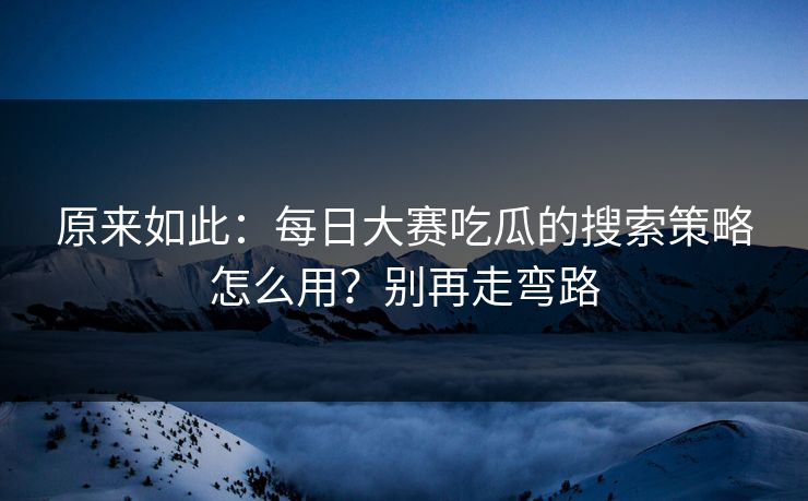 原来如此：每日大赛吃瓜的搜索策略怎么用？别再走弯路
