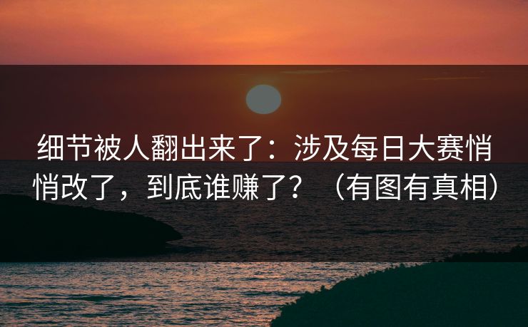 细节被人翻出来了：涉及每日大赛悄悄改了，到底谁赚了？（有图有真相）