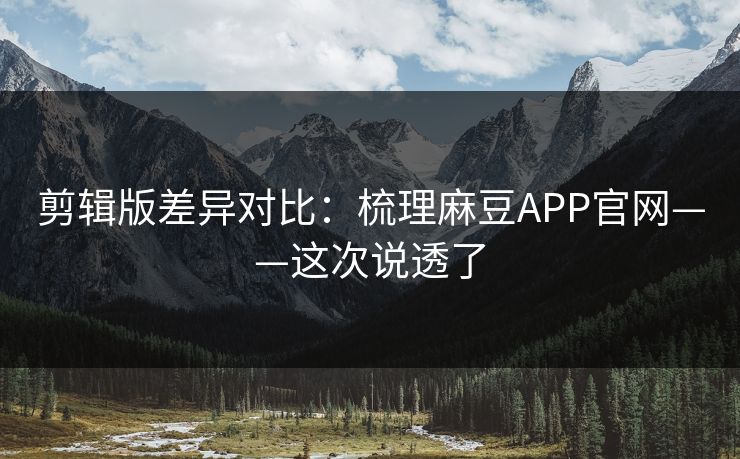剪辑版差异对比：梳理麻豆APP官网——这次说透了