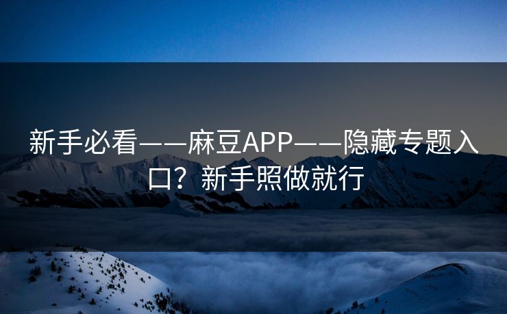 新手必看——麻豆APP——隐藏专题入口？新手照做就行