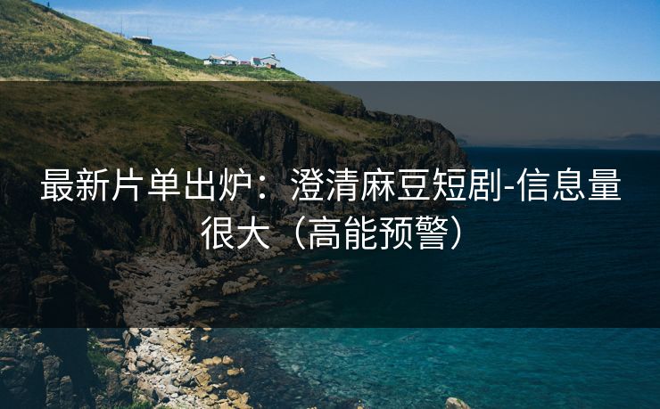 最新片单出炉：澄清麻豆短剧-信息量很大（高能预警）