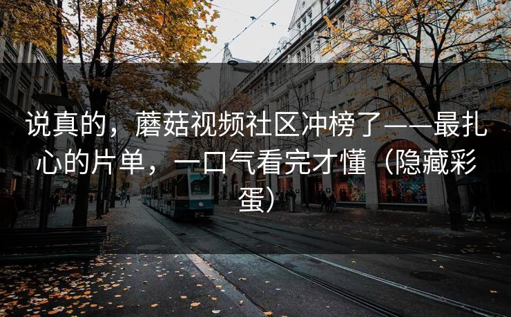说真的，蘑菇视频社区冲榜了——最扎心的片单，一口气看完才懂（隐藏彩蛋）