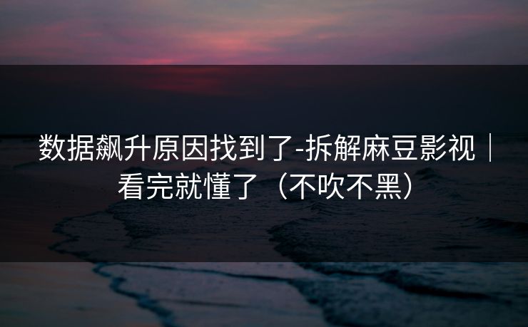 数据飙升原因找到了-拆解麻豆影视｜看完就懂了（不吹不黑）