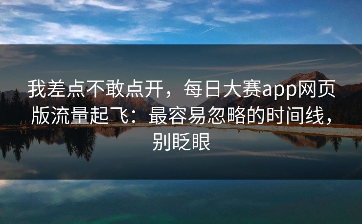 我差点不敢点开，每日大赛app网页版流量起飞：最容易忽略的时间线，别眨眼