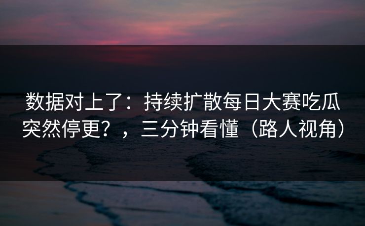 数据对上了：持续扩散每日大赛吃瓜突然停更？，三分钟看懂（路人视角）