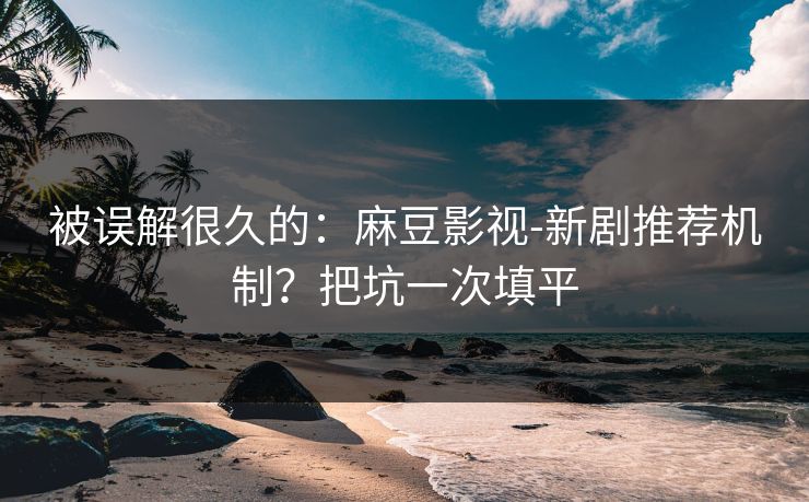 被误解很久的:麻豆影视-新剧推荐机制?把坑一次填平 被误解很久的:麻豆影视-新剧推荐机制?把坑一次填平