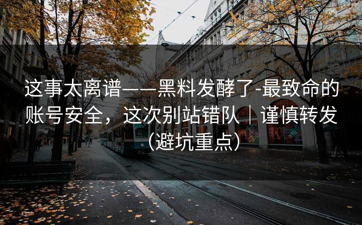 这事太离谱——黑料发酵了-最致命的账号安全，这次别站错队｜谨慎转发（避坑重点）