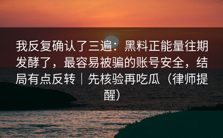 我反复确认了三遍：黑料正能量往期发酵了，最容易被骗的账号安全，结局有点反转｜先核验再吃瓜（律师提醒）