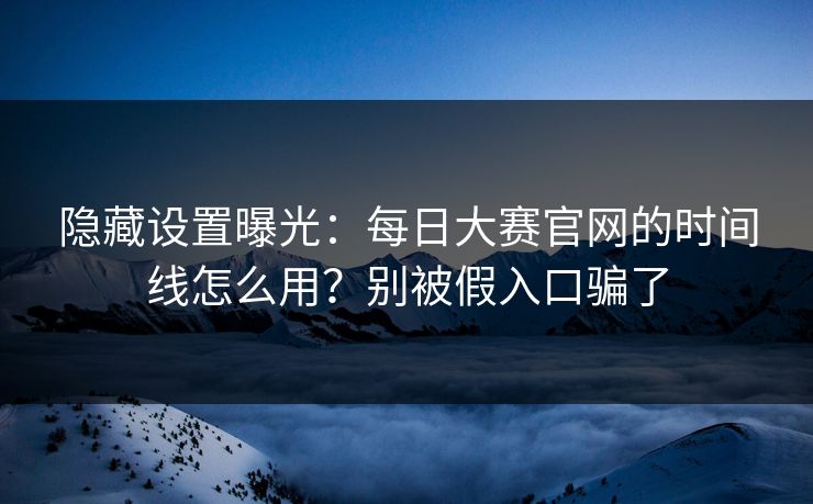 隐藏设置曝光：每日大赛官网的时间线怎么用？别被假入口骗了