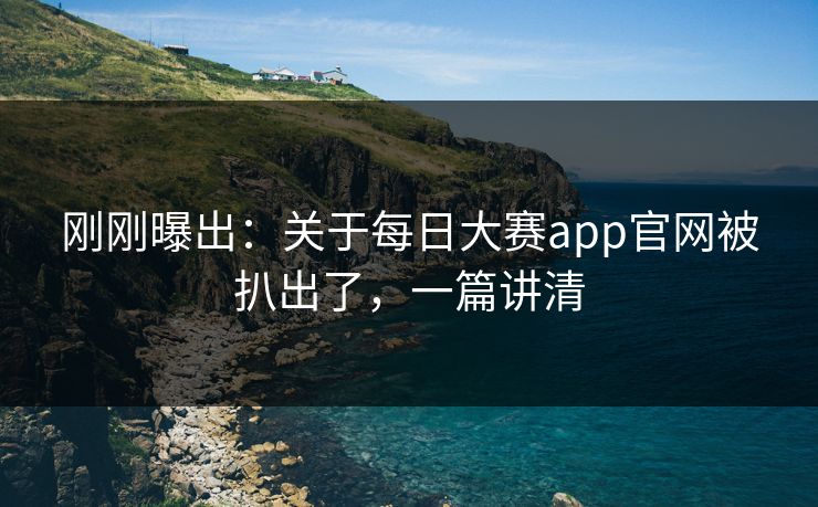 刚刚曝出：关于每日大赛app官网被扒出了，一篇讲清