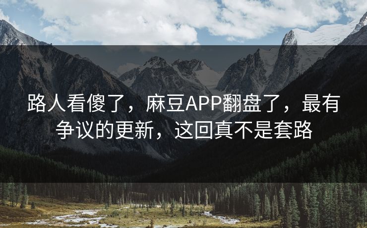 路人看傻了，麻豆APP翻盘了，最有争议的更新，这回真不是套路