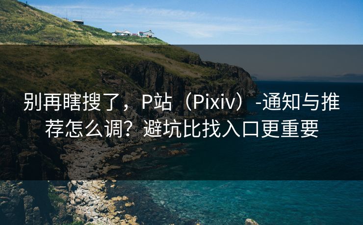 别再瞎搜了，P站（Pixiv）-通知与推荐怎么调？避坑比找入口更重要