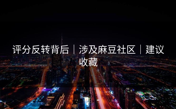 评分反转背后｜涉及麻豆社区｜建议收藏