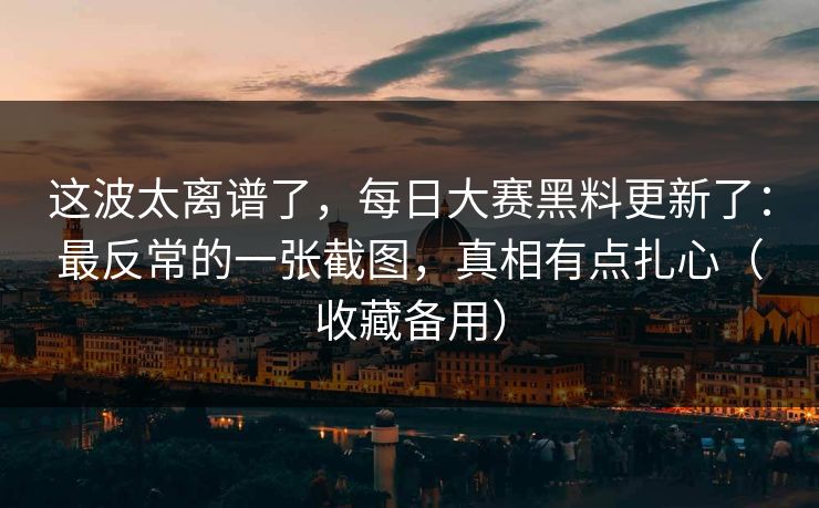 这波太离谱了，每日大赛黑料更新了：最反常的一张截图，真相有点扎心（收藏备用）