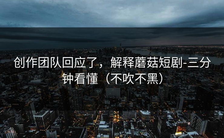 创作团队回应了,解释蘑菇短剧-三分钟看懂(不吹不黑) 创作团队回应了,解释蘑菇短剧-三分钟看懂(不吹不黑)