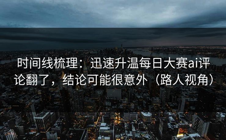 时间线梳理：迅速升温每日大赛ai评论翻了，结论可能很意外（路人视角）