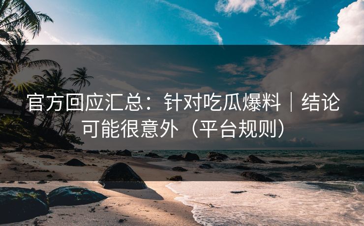 官方回应汇总：针对吃瓜爆料｜结论可能很意外（平台规则）