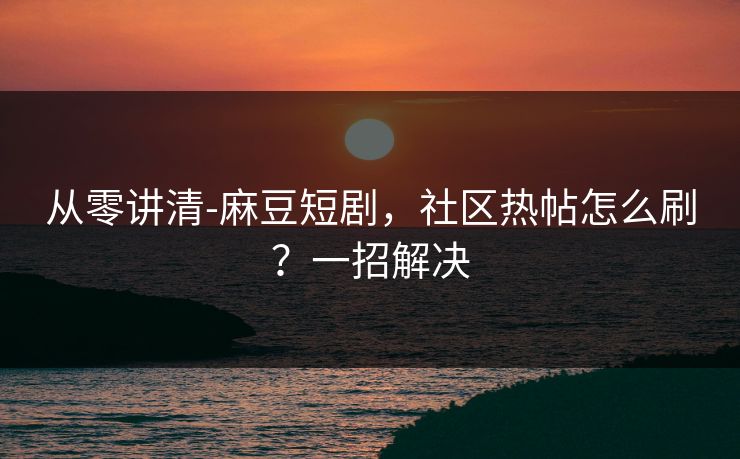 从零讲清-麻豆短剧，社区热帖怎么刷？一招解决