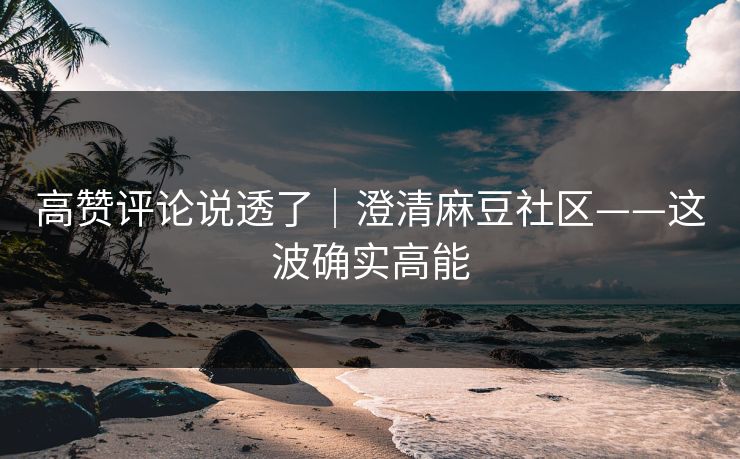 高赞评论说透了｜澄清麻豆社区——这波确实高能