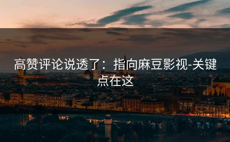 高赞评论说透了：指向麻豆影视-关键点在这