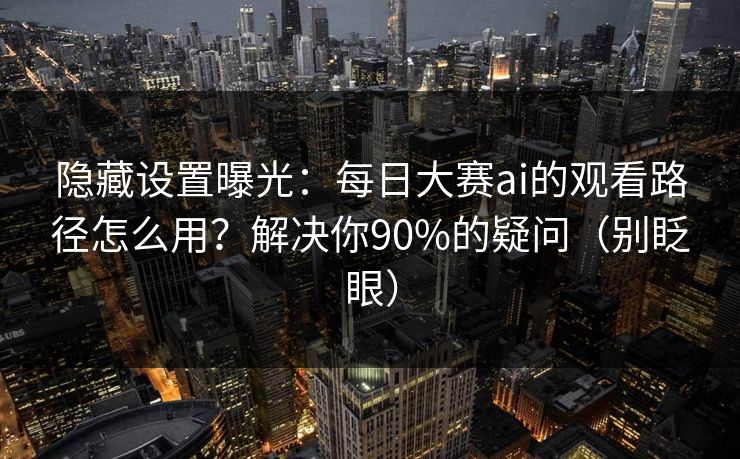 隐藏设置曝光：每日大赛ai的观看路径怎么用？解决你90%的疑问（别眨眼）