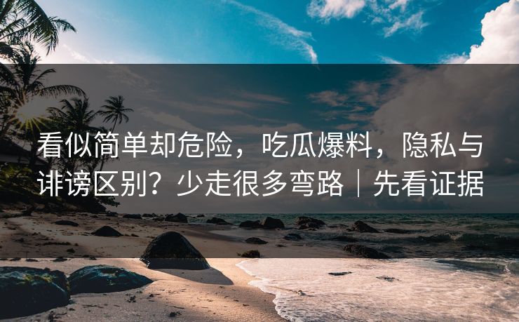 看似简单却危险，吃瓜爆料，隐私与诽谤区别？少走很多弯路｜先看证据