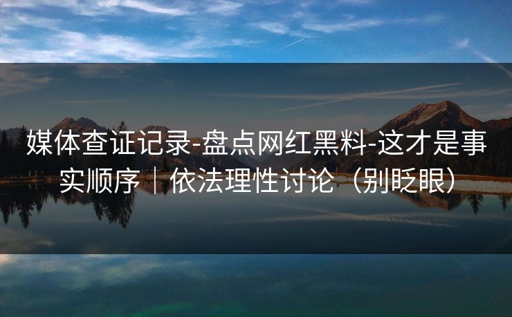 媒体查证记录-盘点网红黑料-这才是事实顺序｜依法理性讨论（别眨眼）