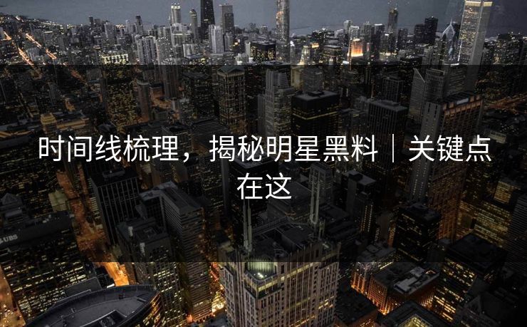 时间线梳理，揭秘明星黑料｜关键点在这