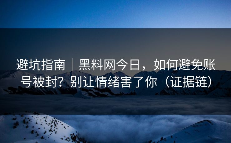 避坑指南｜黑料网今日，如何避免账号被封？别让情绪害了你（证据链）
