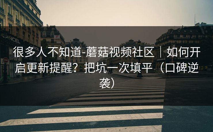 很多人不知道-蘑菇视频社区｜如何开启更新提醒？把坑一次填平（口碑逆袭）