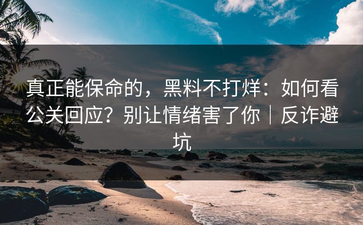 真正能保命的，黑料不打烊：如何看公关回应？别让情绪害了你｜反诈避坑