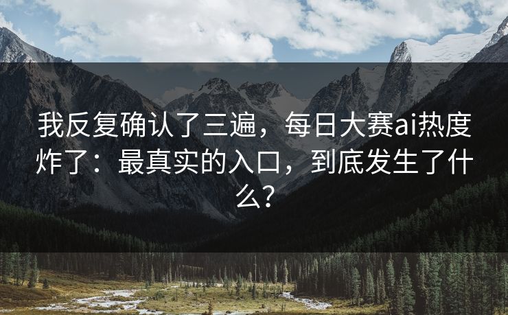 我反复确认了三遍，每日大赛ai热度炸了：最真实的入口，到底发生了什么？