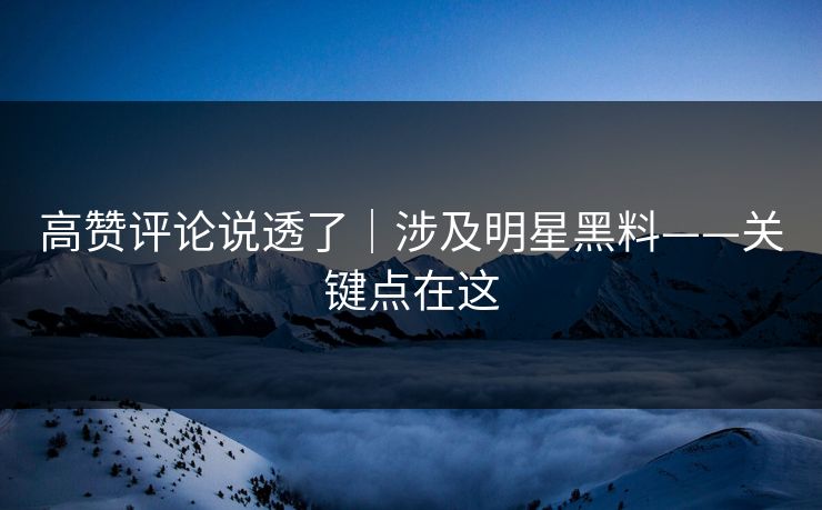 高赞评论说透了｜涉及明星黑料——关键点在这