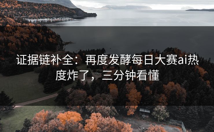 证据链补全：再度发酵每日大赛ai热度炸了，三分钟看懂
