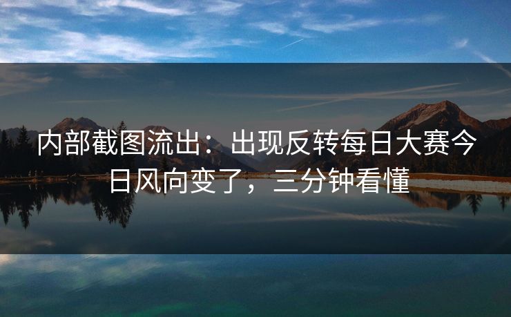 内部截图流出：出现反转每日大赛今日风向变了，三分钟看懂