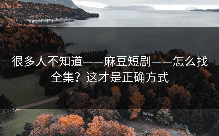 很多人不知道——麻豆短剧——怎么找全集？这才是正确方式