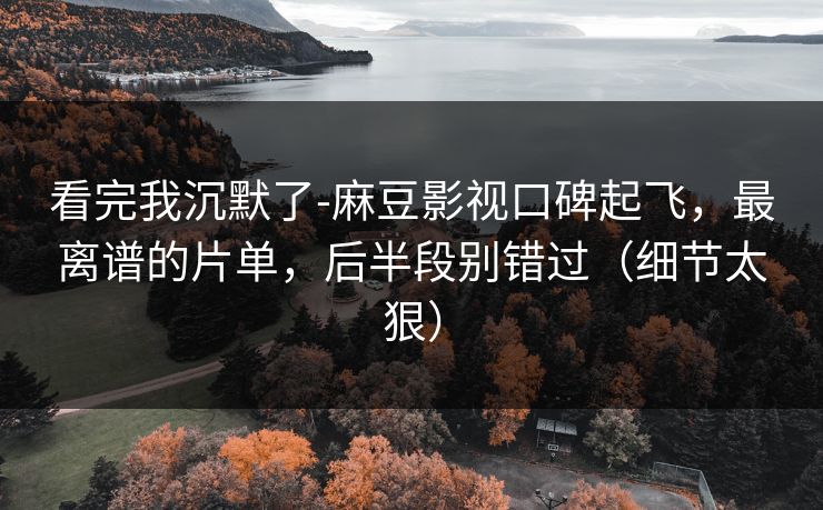 看完我沉默了-麻豆影视口碑起飞，最离谱的片单，后半段别错过（细节太狠）