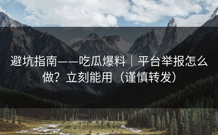 避坑指南——吃瓜爆料｜平台举报怎么做？立刻能用（谨慎转发）