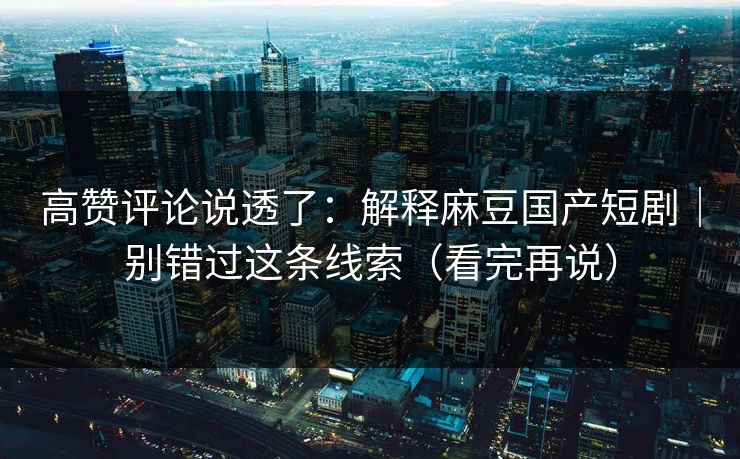 高赞评论说透了：解释麻豆国产短剧｜别错过这条线索（看完再说）