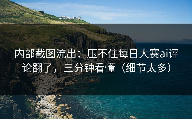 内部截图流出：压不住每日大赛ai评论翻了，三分钟看懂（细节太多）